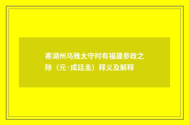 寄湖州乌雅太守时有福建参政之除（元·成廷圭）释义及解释