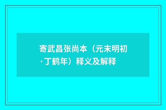 寄武昌张尚本（元末明初·丁鹤年）释义及解释