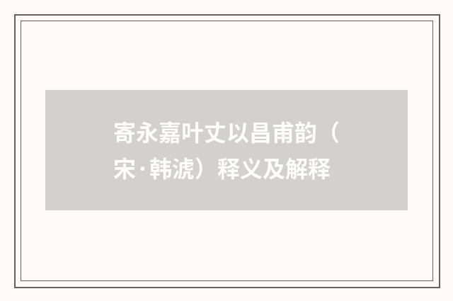 寄永嘉叶丈以昌甫韵（宋·韩淲）释义及解释