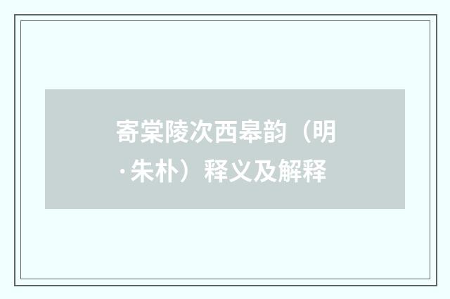寄棠陵次西皋韵（明·朱朴）释义及解释