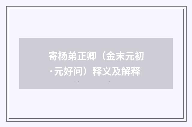 寄杨弟正卿（金末元初·元好问）释义及解释