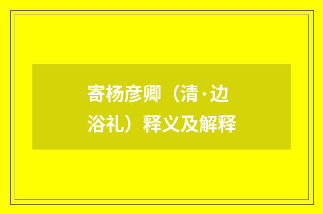 寄杨彦卿（清·边浴礼）释义及解释