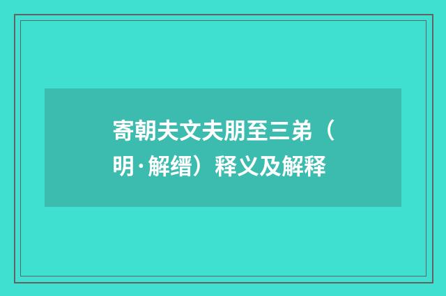 寄朝夫文夫朋至三弟（明·解缙）释义及解释