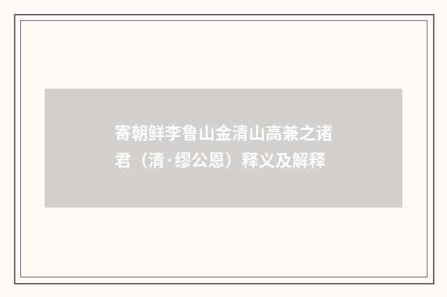 寄朝鲜李鲁山金清山高兼之诸君（清·缪公恩）释义及解释