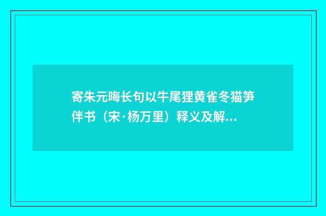 寄朱元晦长句以牛尾狸黄雀冬猫笋伴书（宋·杨万里）释义及解释