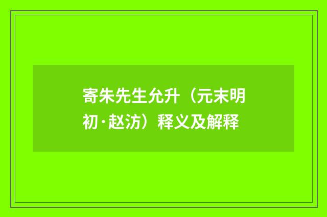 寄朱先生允升（元末明初·赵汸）释义及解释
