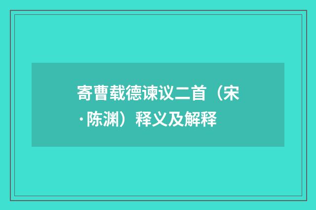 寄曹载德谏议二首（宋·陈渊）释义及解释