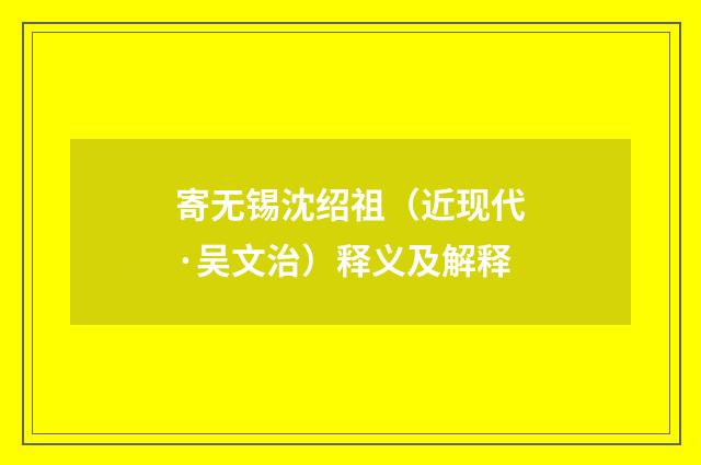寄无锡沈绍祖（近现代·吴文治）释义及解释
