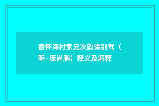 寄怀海村家兄次韵谭别驾（明·庞尚鹏）释义及解释