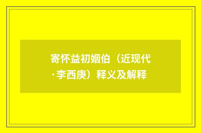 寄怀益初姻伯（近现代·李西庚）释义及解释