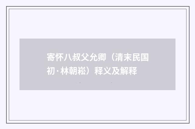 寄怀八叔父允卿（清末民国初·林朝崧）释义及解释