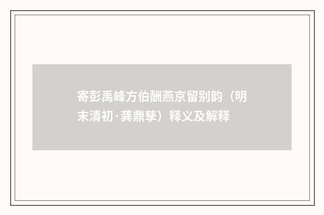 寄彭禹峰方伯酬燕京留别韵（明末清初·龚鼎孳）释义及解释