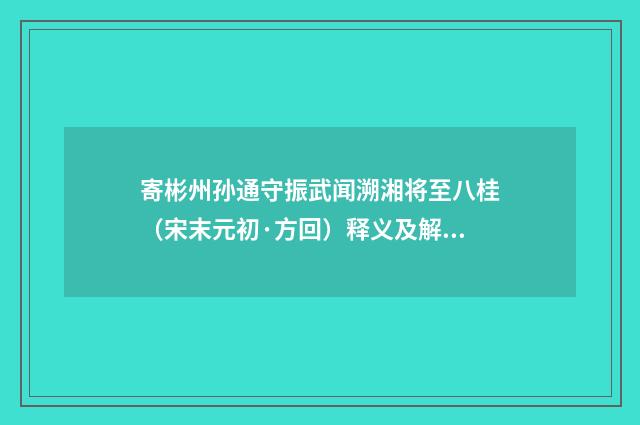寄彬州孙通守振武闻溯湘将至八桂（宋末元初·方回）释义及解释