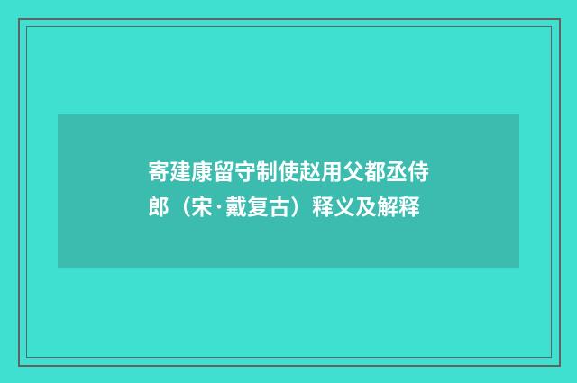 寄建康留守制使赵用父都丞侍郎（宋·戴复古）释义及解释