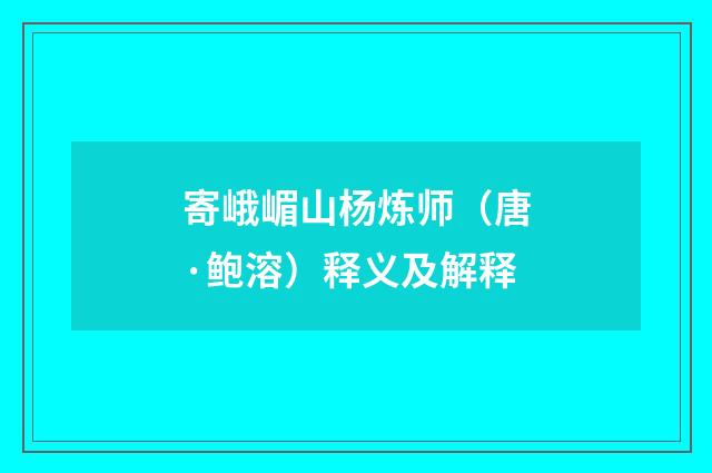 寄峨嵋山杨炼师（唐·鲍溶）释义及解释