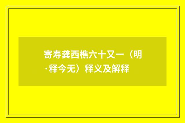 寄寿龚西樵六十又一（明·释今无）释义及解释