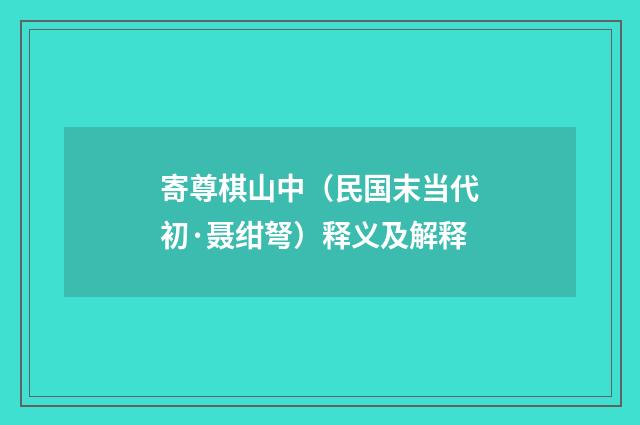 寄尊棋山中（民国末当代初·聂绀弩）释义及解释