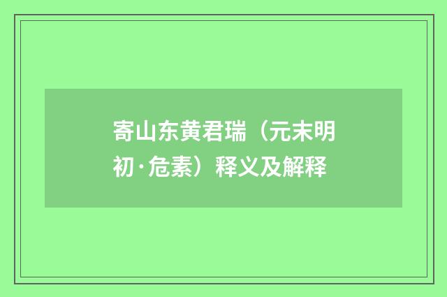 寄山东黄君瑞（元末明初·危素）释义及解释