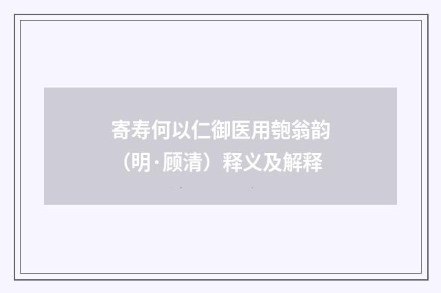 寄寿何以仁御医用匏翁韵（明·顾清）释义及解释
