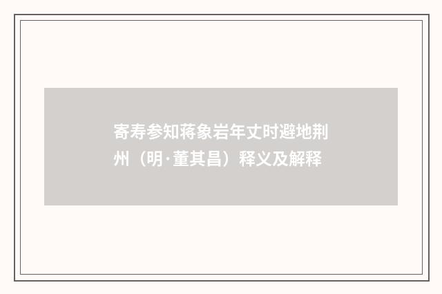 寄寿参知蒋象岩年丈时避地荆州（明·董其昌）释义及解释