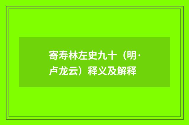 寄寿林左史九十（明·卢龙云）释义及解释