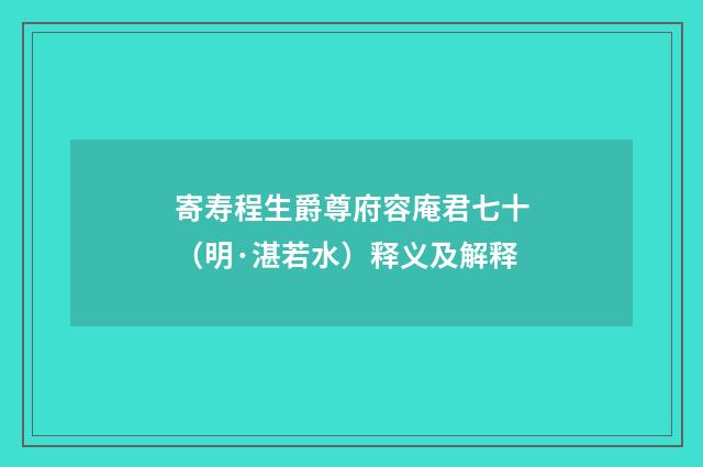 寄寿程生爵尊府容庵君七十（明·湛若水）释义及解释
