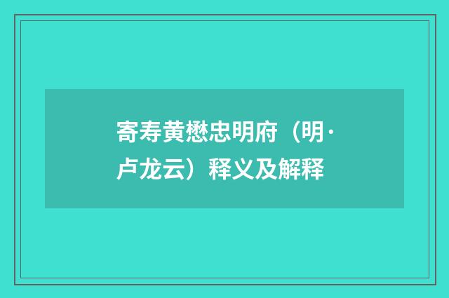 寄寿黄懋忠明府（明·卢龙云）释义及解释