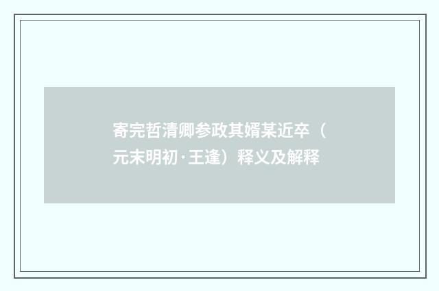 寄完哲清卿参政其婿某近卒（元末明初·王逢）释义及解释