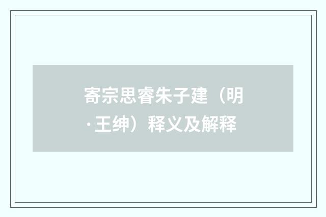寄宗思睿朱子建（明·王绅）释义及解释