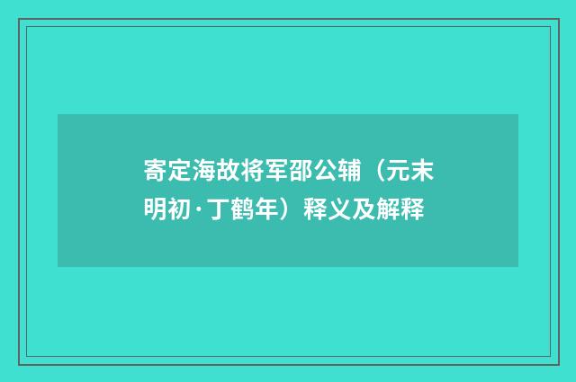 寄定海故将军邵公辅（元末明初·丁鹤年）释义及解释