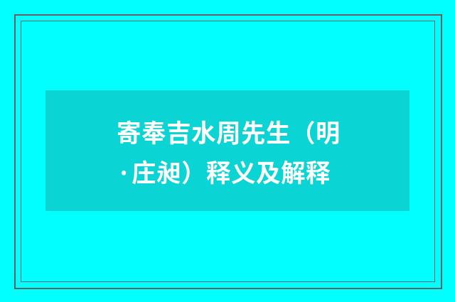 寄奉吉水周先生（明·庄昶）释义及解释