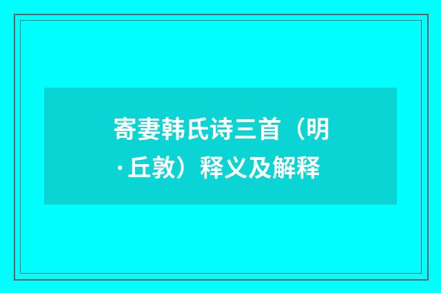 寄妻韩氏诗三首（明·丘敦）释义及解释