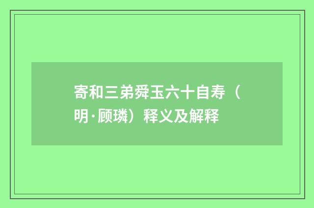 寄和三弟舜玉六十自寿（明·顾璘）释义及解释