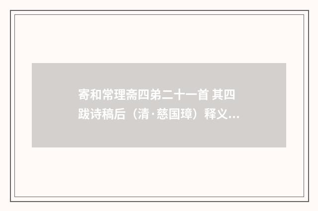 寄和常理斋四弟二十一首 其四 跋诗稿后（清·慈国璋）释义及解释
