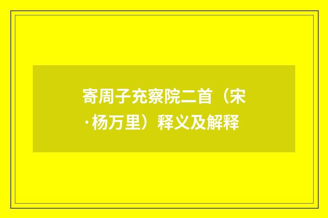 寄周子充察院二首（宋·杨万里）释义及解释
