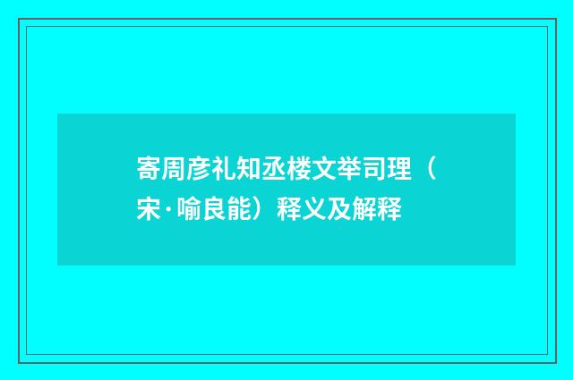 寄周彦礼知丞楼文举司理（宋·喻良能）释义及解释