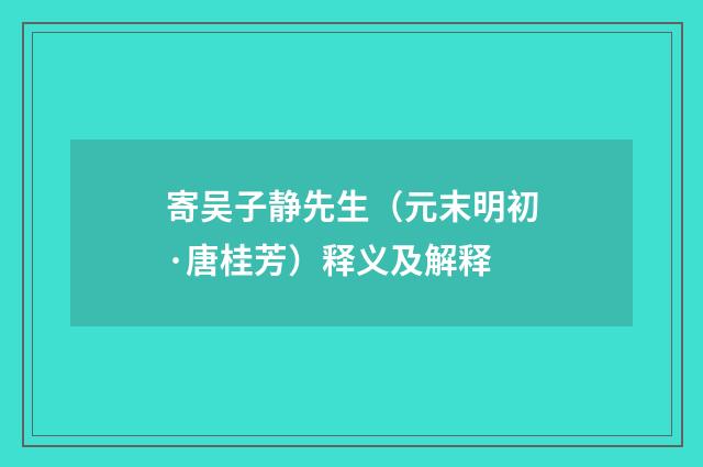 寄吴子静先生（元末明初·唐桂芳）释义及解释