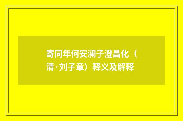 寄同年何安澜子澄昌化（清·刘子章）释义及解释