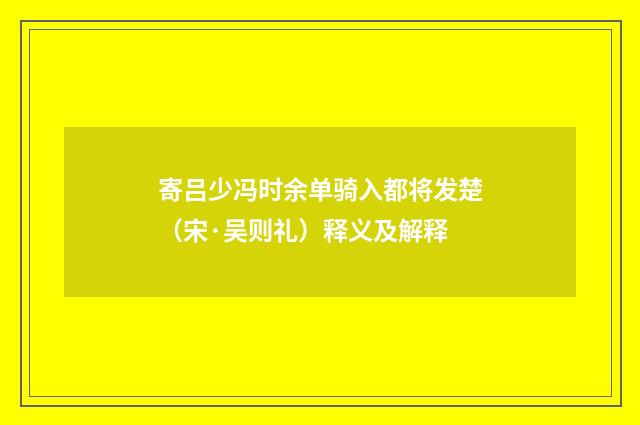寄吕少冯时余单骑入都将发楚（宋·吴则礼）释义及解释