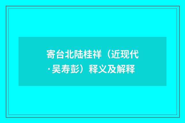 寄台北陆桂祥（近现代·吴寿彭）释义及解释