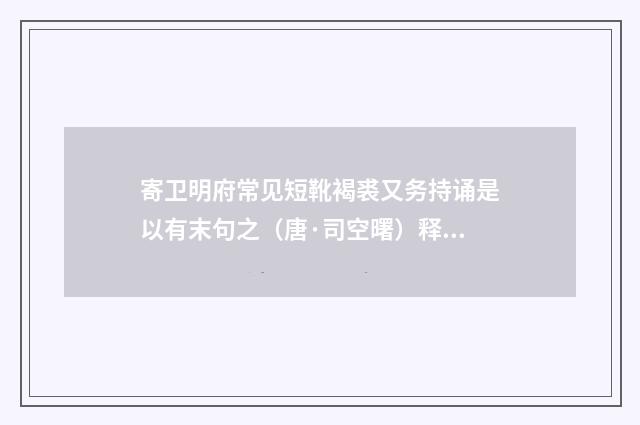 寄卫明府常见短靴褐裘又务持诵是以有末句之（唐·司空曙）释义及解释