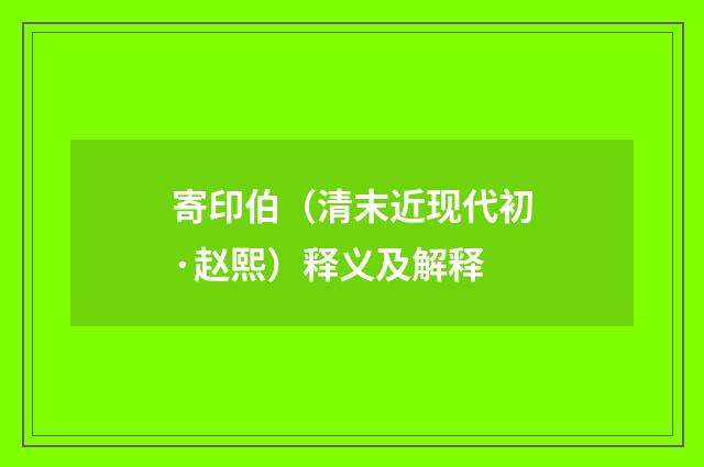寄印伯（清末近现代初·赵熙）释义及解释