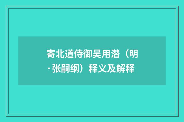 寄北道侍御吴用潜（明·张嗣纲）释义及解释