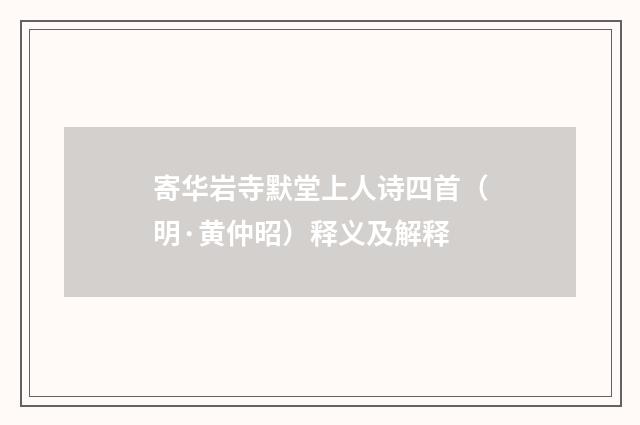 寄华岩寺默堂上人诗四首（明·黄仲昭）释义及解释