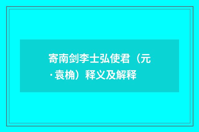 寄南剑李士弘使君（元·袁桷）释义及解释
