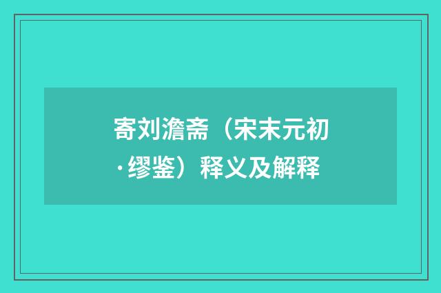 寄刘澹斋（宋末元初·缪鉴）释义及解释
