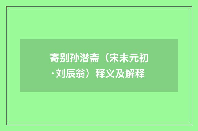 寄别孙潜斋（宋末元初·刘辰翁）释义及解释