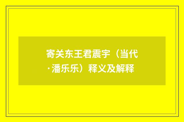 寄关东王君震宇（当代·潘乐乐）释义及解释