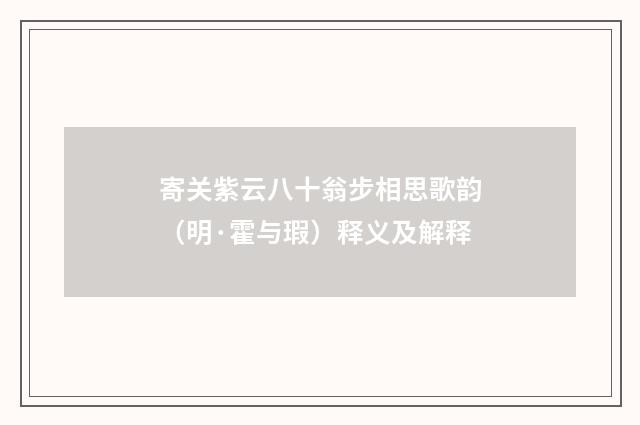 寄关紫云八十翁步相思歌韵（明·霍与瑕）释义及解释