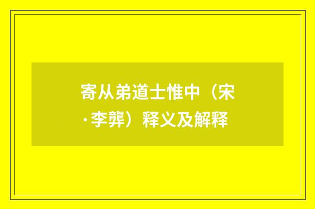 寄从弟道士惟中（宋·李龏）释义及解释